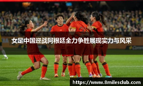 女足中国迎战阿根廷全力争胜展现实力与风采